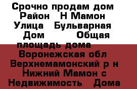 Срочно продам дом › Район ­ Н.Мамон › Улица ­ Бульварная › Дом ­ 139 › Общая площадь дома ­ 50 - Воронежская обл., Верхнемамонский р-н, Нижний Мамон с. Недвижимость » Дома, коттеджи, дачи продажа   